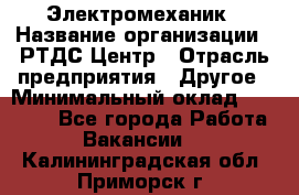 Электромеханик › Название организации ­ РТДС Центр › Отрасль предприятия ­ Другое › Минимальный оклад ­ 40 000 - Все города Работа » Вакансии   . Калининградская обл.,Приморск г.